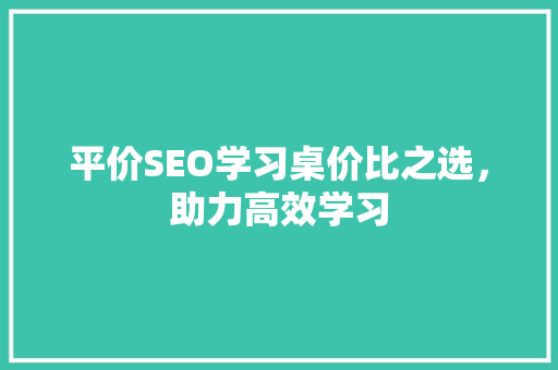 平价SEO学习桌价比之选，助力高效学习 百度SEO