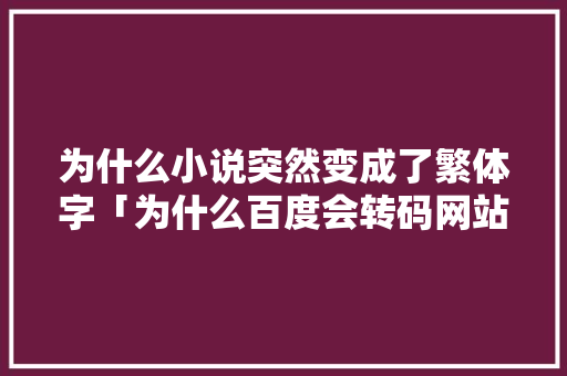 为什么小说突然变成了繁体字「为什么百度会转码网站呢」 为什么小说突然变成了繁体字「为什么百度会转码网站呢」 搜狗SEO
