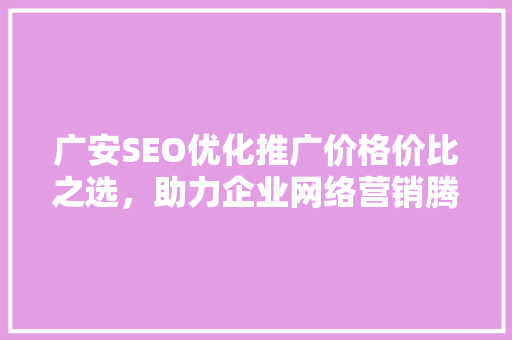 广安SEO优化推广价格价比之选，助力企业网络营销腾飞 百度SEO