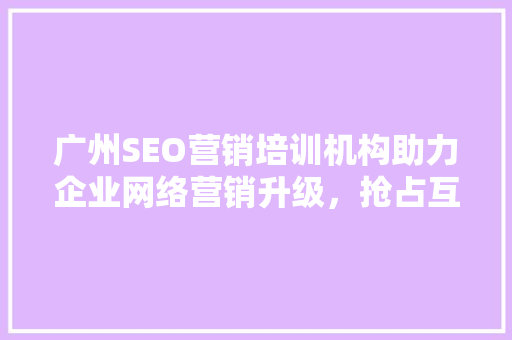 广州SEO营销培训机构助力企业网络营销升级，抢占互联网蓝海 GoogleSEO