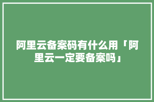 阿里云备案码有什么用「阿里云一定要备案吗」 阿里云备案码有什么用「阿里云一定要备案吗」 搜狗SEO