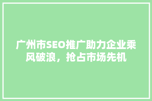 广州市SEO推广助力企业乘风破浪，抢占市场先机