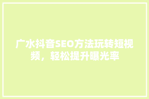 广水抖音SEO方法玩转短视频，轻松提升曝光率 GoogleSEO