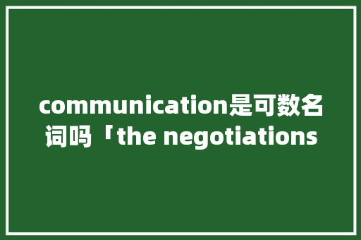 communication是可数名词吗「the negotiations because」 communication是可数名词吗「the negotiations because」 搜狗SEO