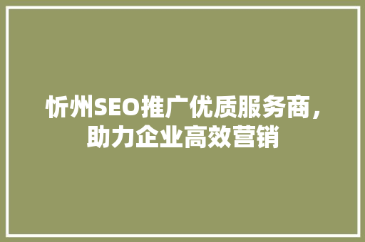 忻州SEO推广优质服务商，助力企业高效营销 搜狗SEO