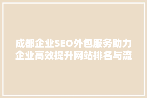 成都企业SEO外包服务助力企业高效提升网站排名与流量 百度SEO