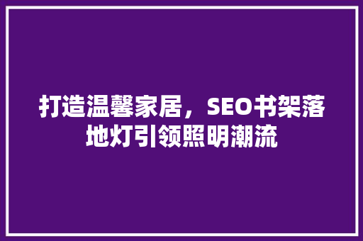 打造温馨家居，SEO书架落地灯引领照明潮流 百度SEO