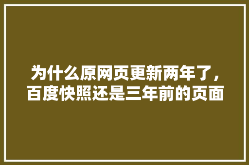 为什么原网页更新两年了，百度快照还是三年前的页面「百度快照为什么没有了呢」 为什么原网页更新两年了，百度快照还是三年前的页面「百度快照为什么没有了呢」 搜狗SEO