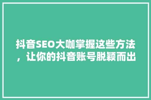 抖音SEO大咖掌握这些方法，让你的抖音账号脱颖而出 必应SEO