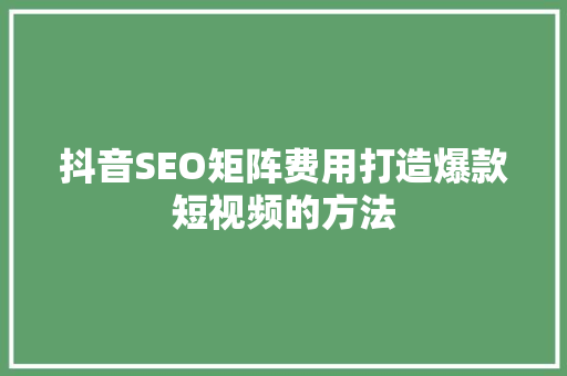 抖音SEO矩阵费用打造爆款短视频的方法 必应SEO