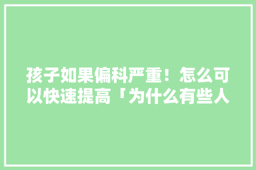 孩子如果偏科严重！怎么可以快速提高「为什么有些人语感好」 孩子如果偏科严重！怎么可以快速提高「为什么有些人语感好」 搜狗SEO