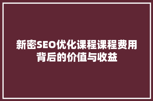 新密SEO优化课程课程费用背后的价值与收益 搜狗SEO