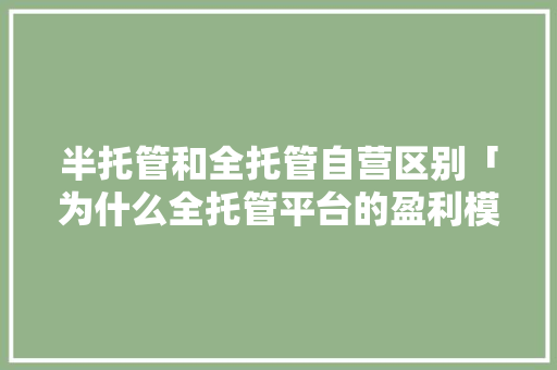 半托管和全托管自营区别「为什么全托管平台的盈利模式会在2022年后兴起?」 半托管和全托管自营区别「为什么全托管平台的盈利模式会在2022年后兴起?」 神马SEO