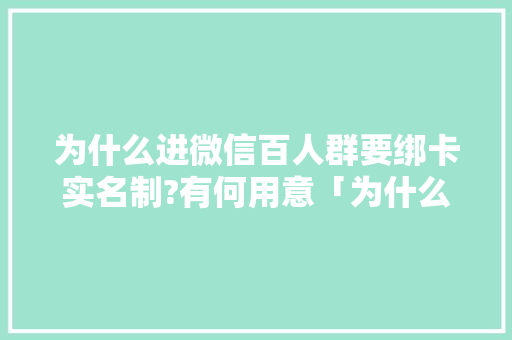 为什么进微信百人群要绑卡实名制?有何用意「为什么要 微信官网登录」 为什么进微信百人群要绑卡实名制?有何用意「为什么要 微信官网登录」 百度SEO
