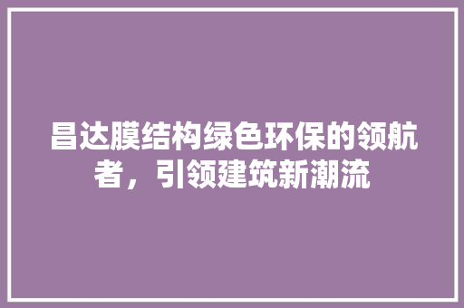 昌达膜结构绿色环保的领航者，引领建筑新潮流 百度SEO