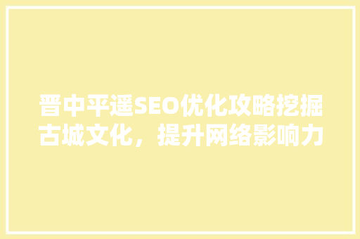 晋中平遥SEO优化攻略挖掘古城文化，提升网络影响力 GoogleSEO