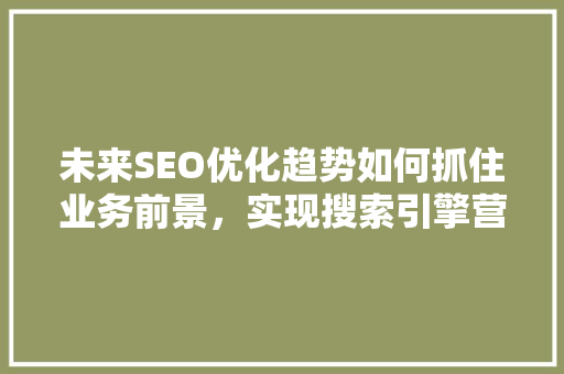 未来SEO优化趋势如何抓住业务前景，实现搜索引擎营销新突破 神马SEO