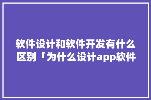 软件设计和软件开发有什么区别「为什么设计app软件不能用」 软件设计和软件开发有什么区别「为什么设计app软件不能用」 神马SEO