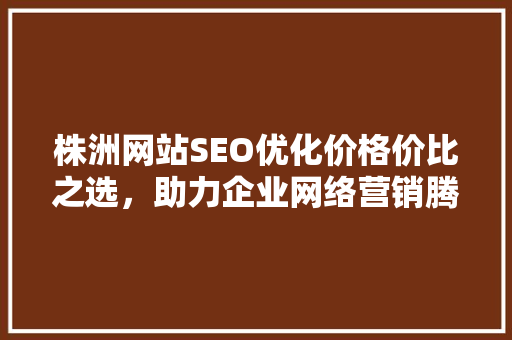 株洲网站SEO优化价格价比之选，助力企业网络营销腾飞 搜狗SEO