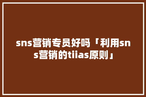 sns营销专员好吗「利用sns营销的tiias原则」 sns营销专员好吗「利用sns营销的tiias原则」 神马SEO