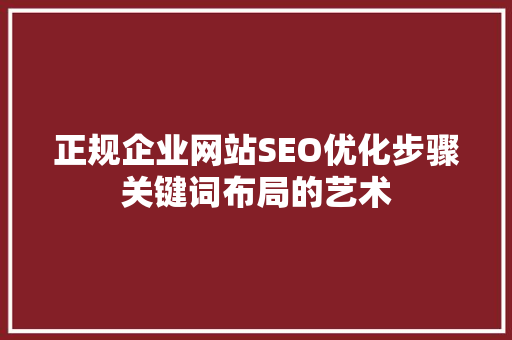 正规企业网站SEO优化步骤关键词布局的艺术