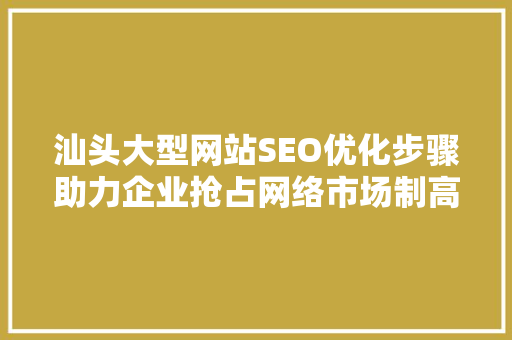 汕头大型网站SEO优化步骤助力企业抢占网络市场制高点 神马SEO