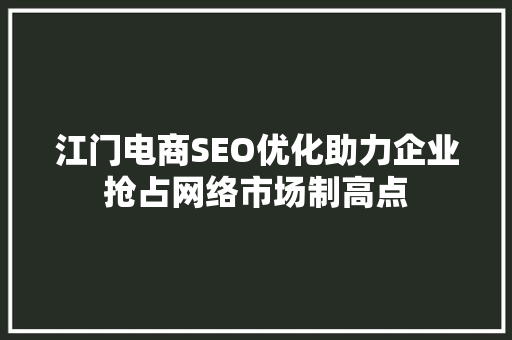 江门电商SEO优化助力企业抢占网络市场制高点 GoogleSEO