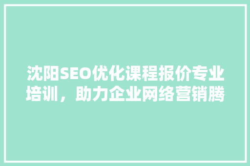 沈阳SEO优化课程报价专业培训，助力企业网络营销腾飞 百度SEO