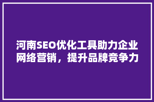 河南SEO优化工具助力企业网络营销，提升品牌竞争力 神马SEO