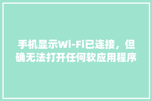 手机显示Wi-Fi已连接，但确无法打开任何软应用程序，为什么「为什么app网页消失了」 手机显示Wi-Fi已连接，但确无法打开任何软应用程序，为什么「为什么app网页消失了」 神马SEO