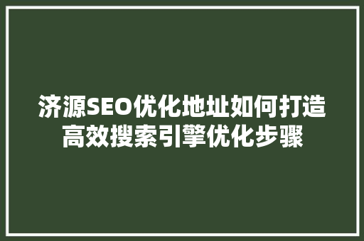 济源SEO优化地址如何打造高效搜索引擎优化步骤 神马SEO