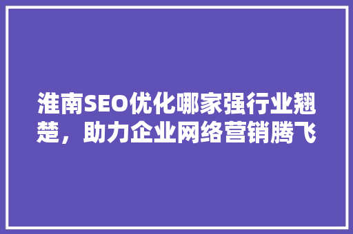 淮南SEO优化哪家强行业翘楚，助力企业网络营销腾飞 百度SEO