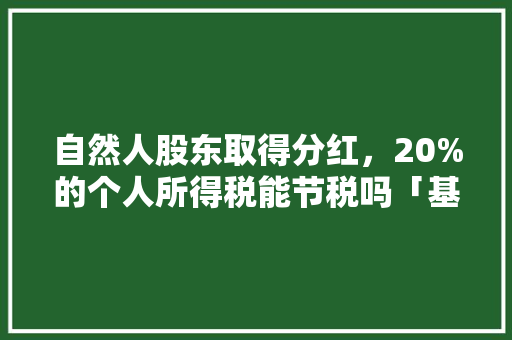 自然人股东取得分红，20%的个人所得税能节税吗「基金分红为什么能节税呢」 自然人股东取得分红，20%的个人所得税能节税吗「基金分红为什么能节税呢」 百度SEO