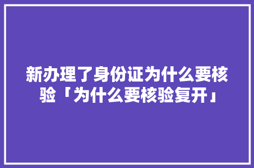 新办理了身份证为什么要核验「为什么要核验复开」