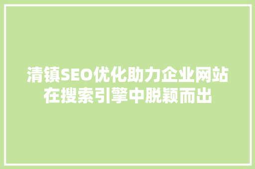 清镇SEO优化助力企业网站在搜索引擎中脱颖而出 GoogleSEO