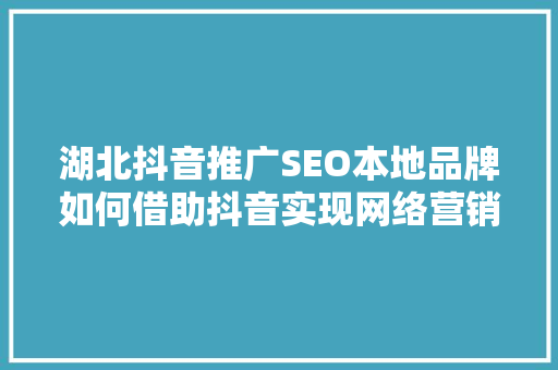湖北抖音推广SEO本地品牌如何借助抖音实现网络营销新突破 百度SEO