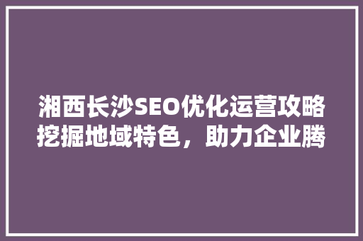 湘西长沙SEO优化运营攻略挖掘地域特色，助力企业腾飞 必应SEO