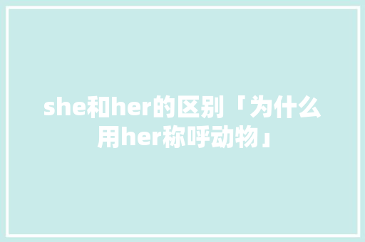she和her的区别「为什么用her称呼动物」 she和her的区别「为什么用her称呼动物」 搜狗SEO