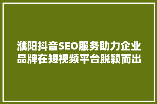 濮阳抖音SEO服务助力企业品牌在短视频平台脱颖而出 搜狗SEO