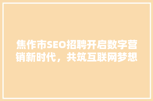 焦作市SEO招聘开启数字营销新时代，共筑互联网梦想 百度SEO
