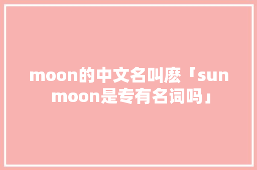moon的中文名叫麽「sun moon是专有名词吗」 搜狗SEO moon的中文名叫麽「sun moon是专有名词吗」 moon的中文名叫麽「sun moon是专有名词吗」 搜狗SEO