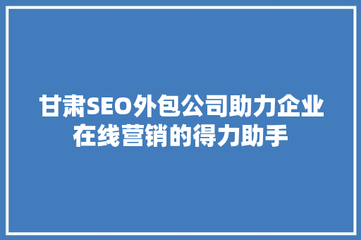 甘肃SEO外包公司助力企业在线营销的得力助手 搜狗SEO
