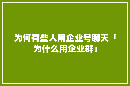 为何有些人用企业号聊天「为什么用企业群」 为何有些人用企业号聊天「为什么用企业群」 搜狗SEO