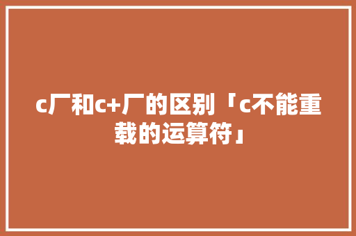 c厂和c+厂的区别「c不能重载的运算符」 c厂和c+厂的区别「c不能重载的运算符」 必应SEO