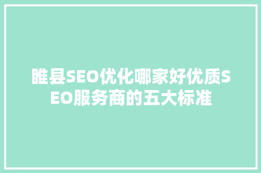 睢县SEO优化哪家好优质SEO服务商的五大标准 神马SEO
