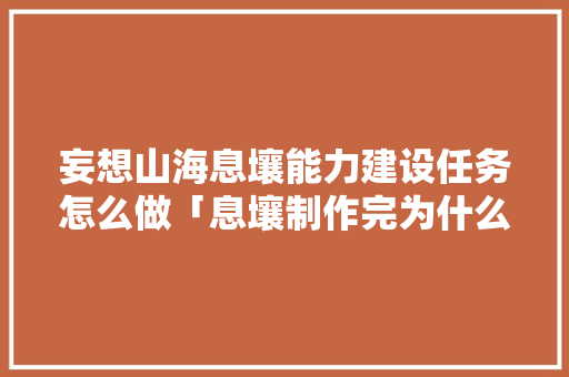 妄想山海息壤能力建设任务怎么做「息壤制作完为什么没有颜色」 妄想山海息壤能力建设任务怎么做「息壤制作完为什么没有颜色」 GoogleSEO