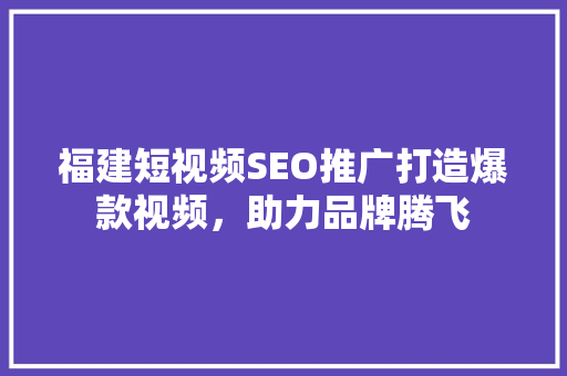 福建短视频SEO推广打造爆款视频，助力品牌腾飞 必应SEO