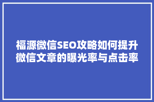 福源微信SEO攻略如何提升微信文章的曝光率与点击率 神马SEO