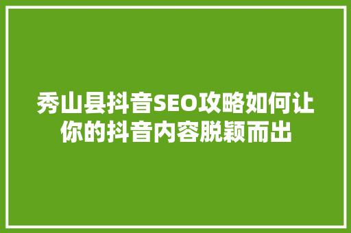 秀山县抖音SEO攻略如何让你的抖音内容脱颖而出 百度SEO