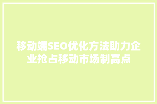 移动端SEO优化方法助力企业抢占移动市场制高点 百度SEO